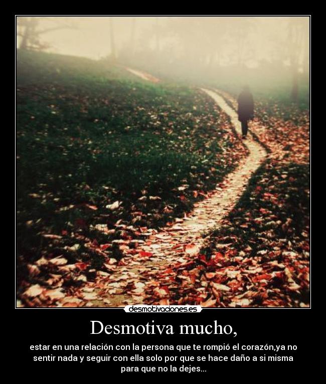 Desmotiva mucho, - estar en una relación con la persona que te rompió el corazón,ya no
sentir nada y seguir con ella solo por que se hace daño a si misma
para que no la dejes...
