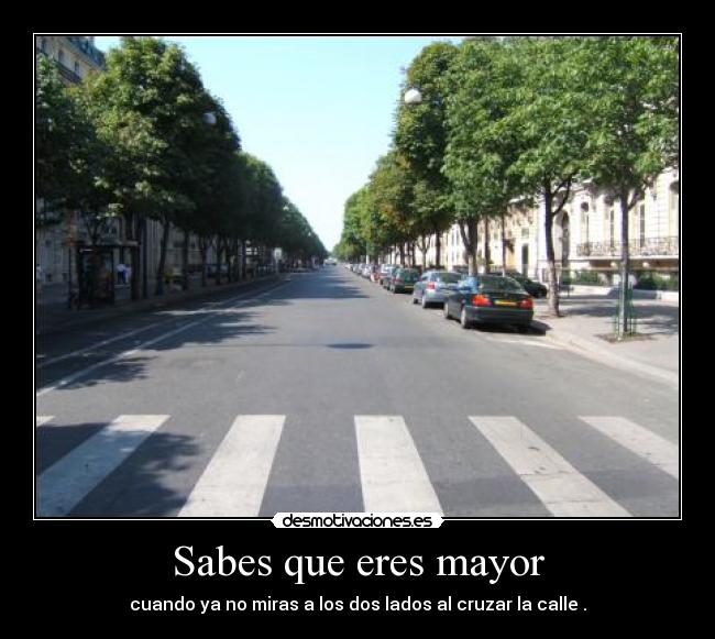 Sabes que eres mayor - cuando ya no miras a los dos lados al cruzar la calle .