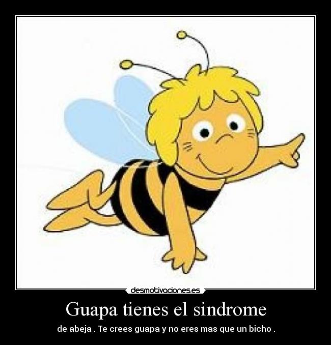 Guapa tienes el sindrome - de abeja . Te crees guapa y no eres mas que un bicho .