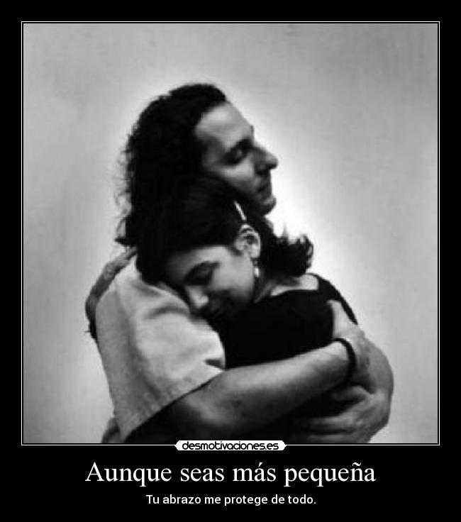Aunque seas más pequeña - Tu abrazo me protege de todo.