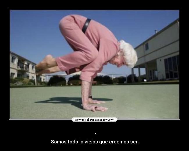 . - Somos todo lo viejos que creemos ser.