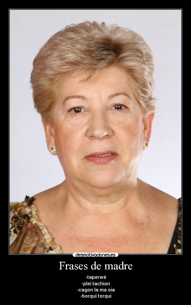 Frases de madre - -taperwé
-plei tachion
-cagon la ma oia
-borqui torqui