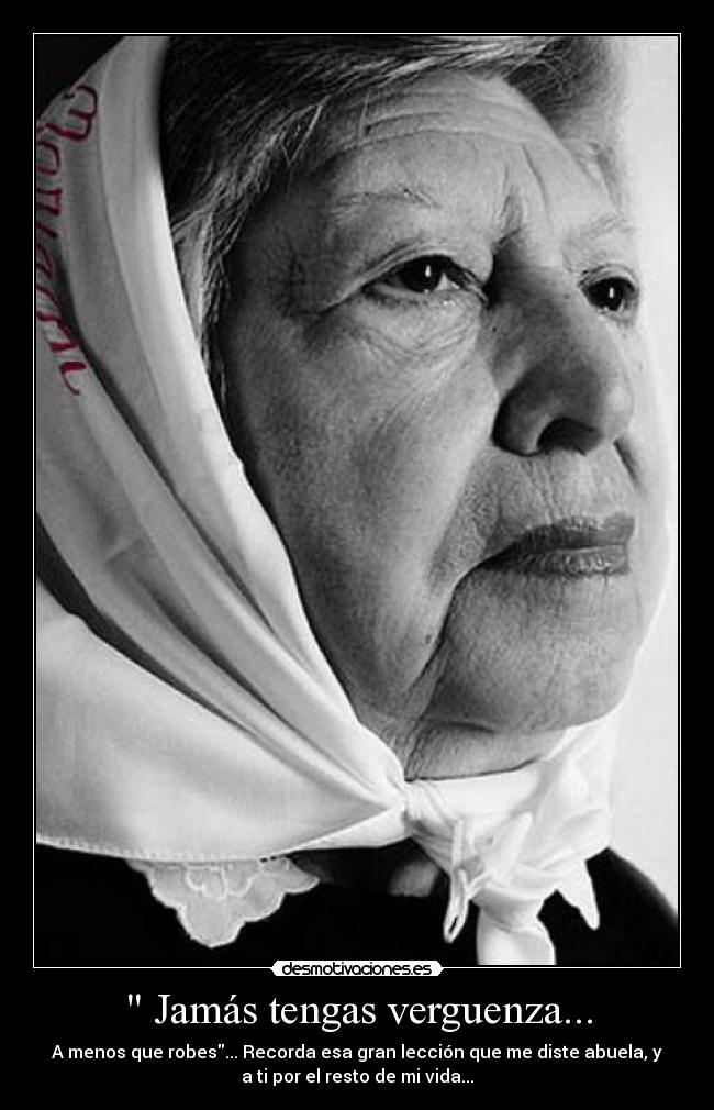  Jamás tengas verguenza... - A menos que robes... Recorda esa gran lección que me diste abuela, y
a ti por el resto de mi vida...