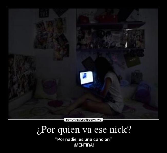 ¿Por quien va ese nick? -  Por nadie, es una cancion 
¡MENTIRA!
