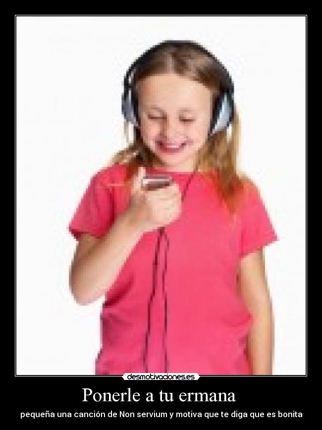 Ponerle a tu ermana  - pequeña una canción de Non servium y motiva que te diga que es bonita