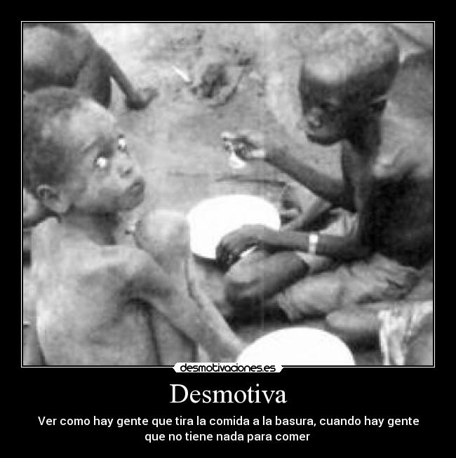 Desmotiva - Ver como hay gente que tira la comida a la basura, cuando hay gente
que no tiene nada para comer