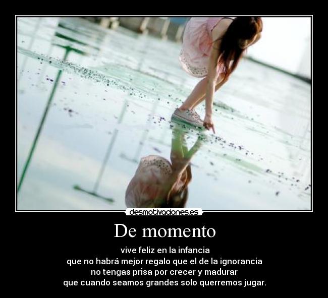 De momento -  vive feliz en la infancia
que no habrá mejor regalo que el de la ignorancia
no tengas prisa por crecer y madurar
que cuando seamos grandes solo querremos jugar.