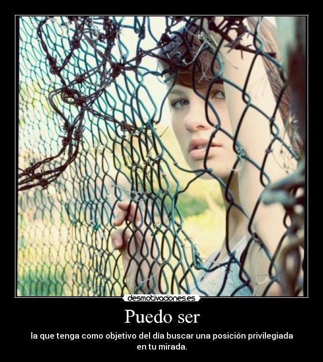 Puedo ser - la que tenga como objetivo del día buscar una posición privilegiada en tu mirada.