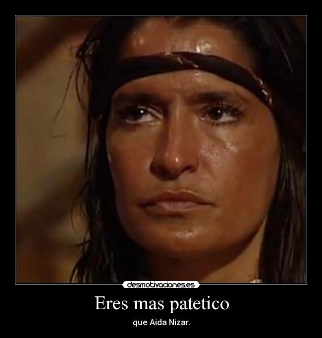 Eres mas patetico - que Aida Nizar.