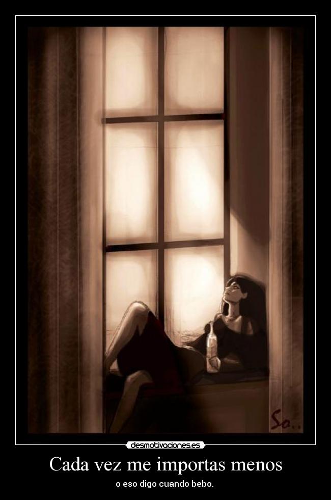 Cada vez me importas menos - o eso digo cuando bebo. 