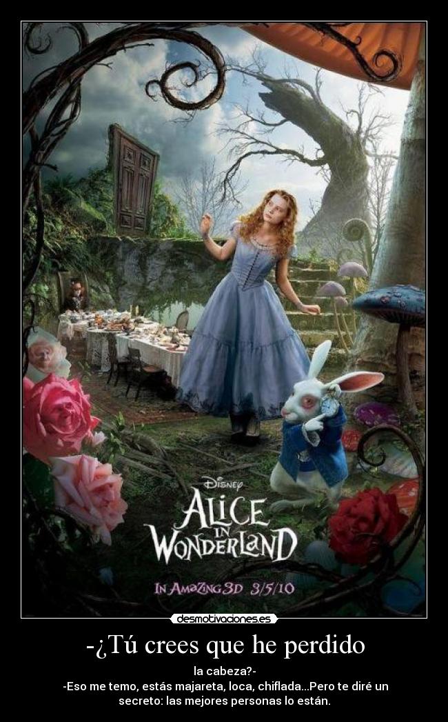 -¿Tú crees que he perdido - la cabeza?-
 -Eso me temo, estás majareta, loca, chiflada...Pero te diré un
secreto: las mejores personas lo están.