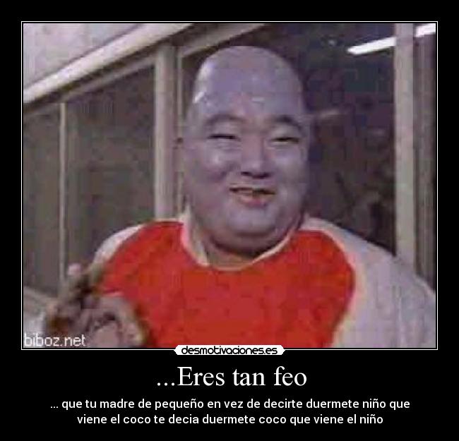 ...Eres tan feo -