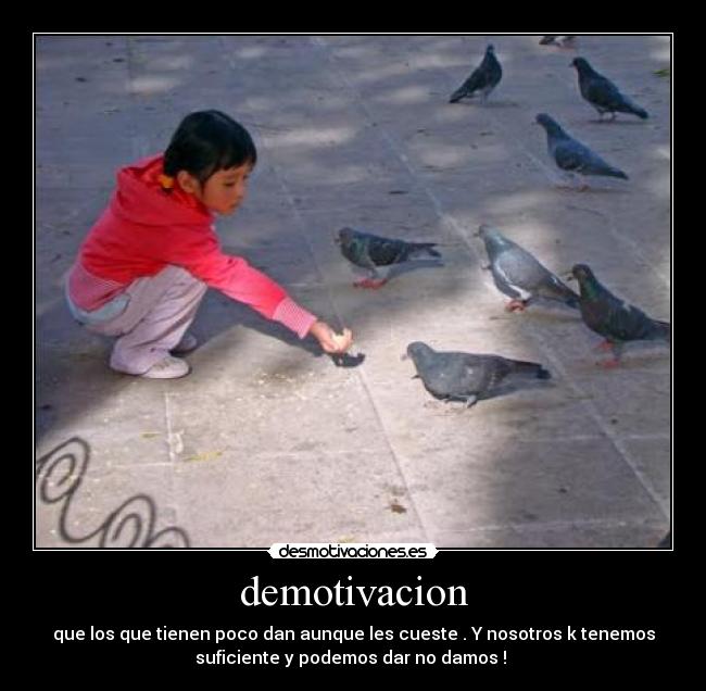 demotivacion - que los que tienen poco dan aunque les cueste . Y nosotros k tenemos
suficiente y podemos dar no damos ! 