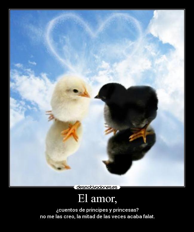 El amor, - ¿cuentos de principes y princesas?
no me las creo, la mitad de las veces acaba falat.