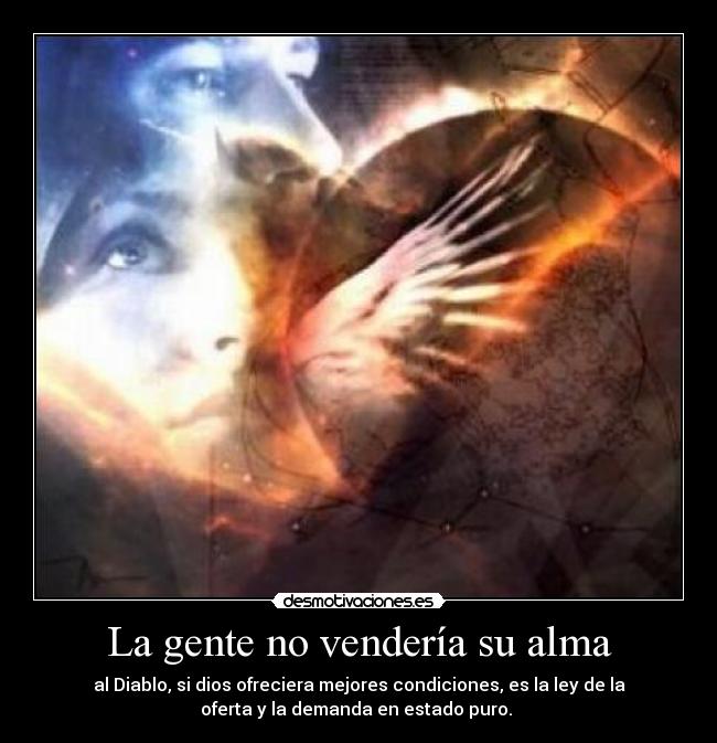 La gente no vendería su alma - al Diablo, si dios ofreciera mejores condiciones, es la ley de la
oferta y la demanda en estado puro. 