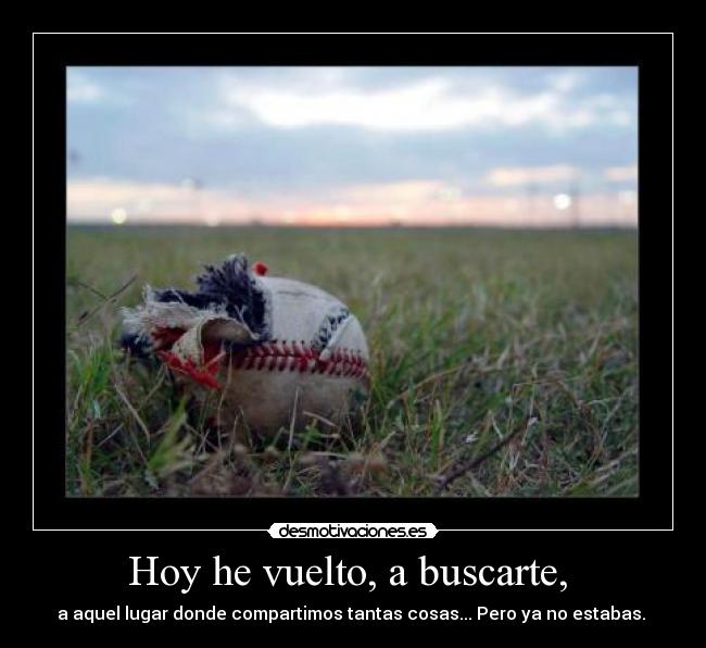 Hoy he vuelto, a buscarte, - a aquel lugar donde compartimos tantas cosas... Pero ya no estabas.