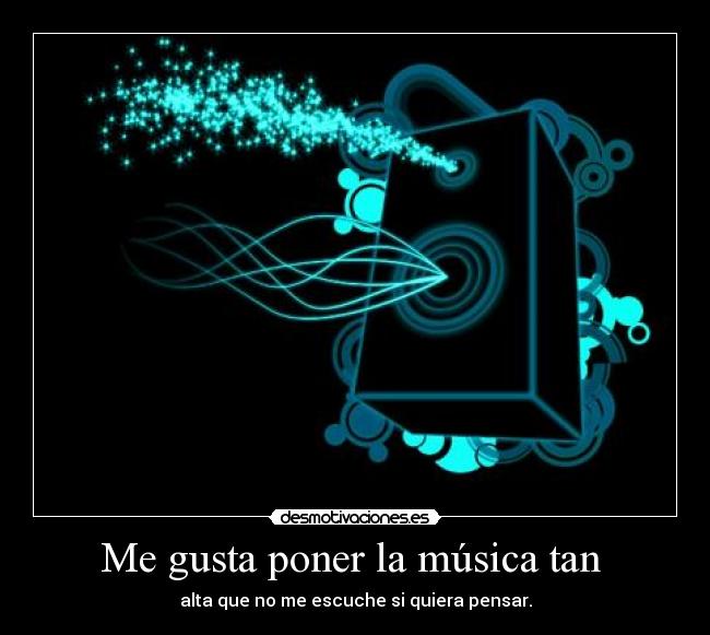 Me gusta poner la música tan  - alta que no me escuche si quiera pensar.