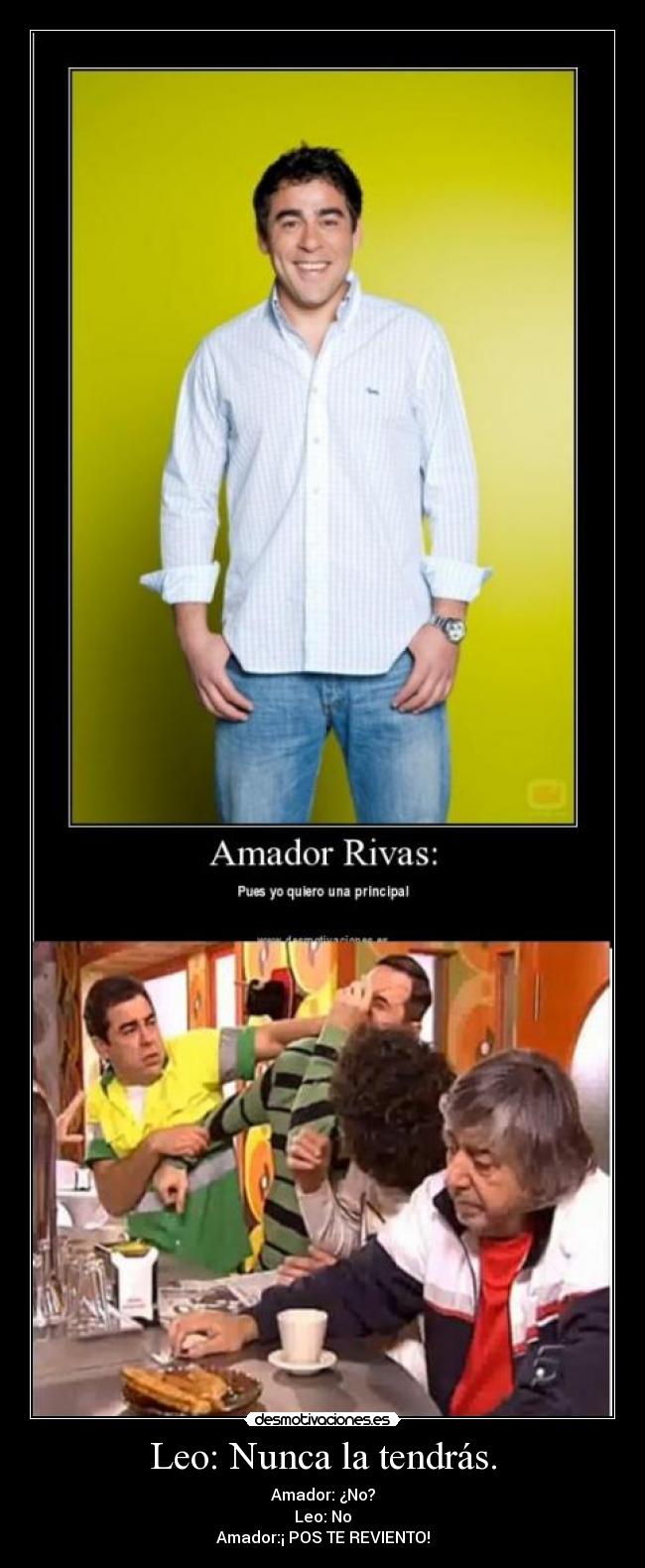 Leo: Nunca la tendrás. - Amador: ¿No?
Leo: No
Amador:¡ POS TE REVIENTO!