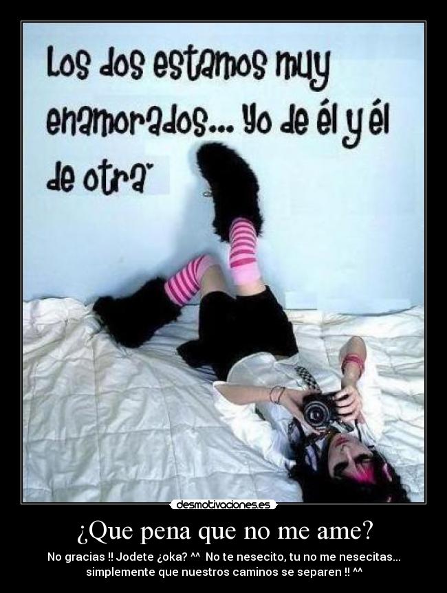 ¿Que pena que no me ame? - No gracias !! Jodete ¿oka? ^^ No te nesecito, tu no me nesecitas...
simplemente que nuestros caminos se separen !! ^^