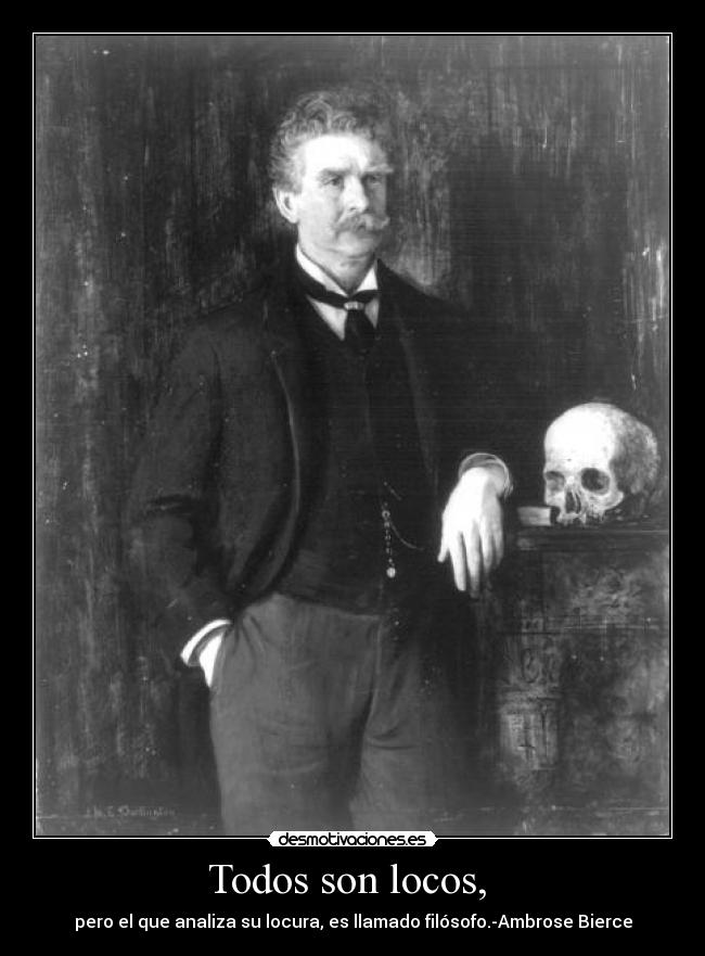 Todos son locos, - pero el que analiza su locura, es llamado filósofo.-Ambrose Bierce