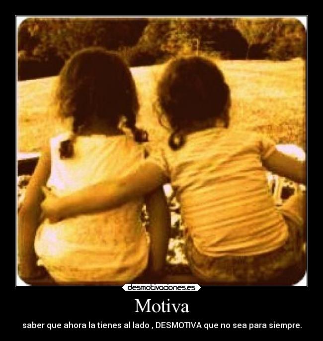 Motiva - saber que ahora la tienes al lado , DESMOTIVA que no sea para siempre.