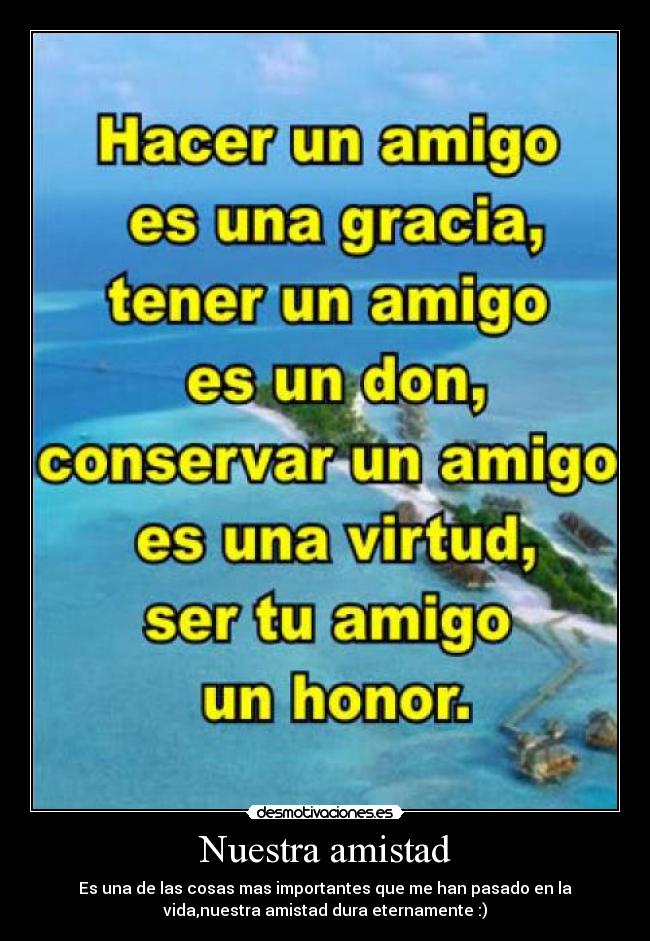 Nuestra amistad - Es una de las cosas mas importantes que me han pasado en la
vida,nuestra amistad dura eternamente :)