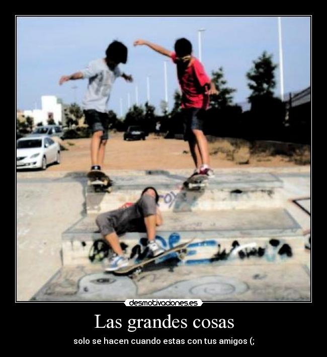 Las grandes cosas - solo se hacen cuando estas con tus amigos (;