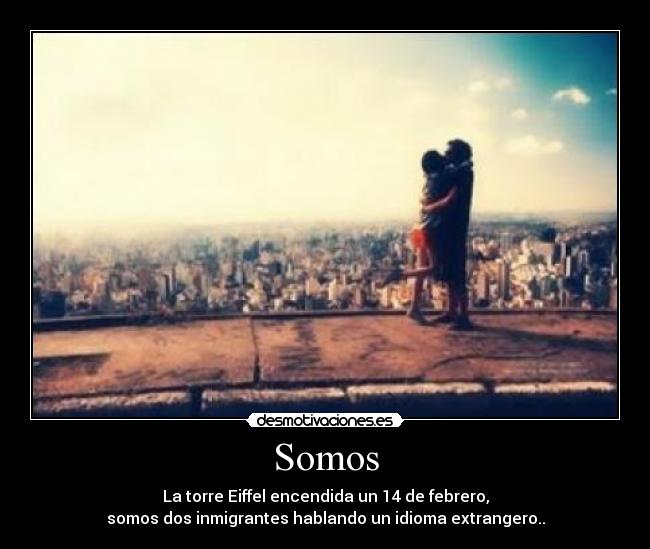 Somos - La torre Eiffel encendida un 14 de febrero,
somos dos inmigrantes hablando un idioma extrangero..