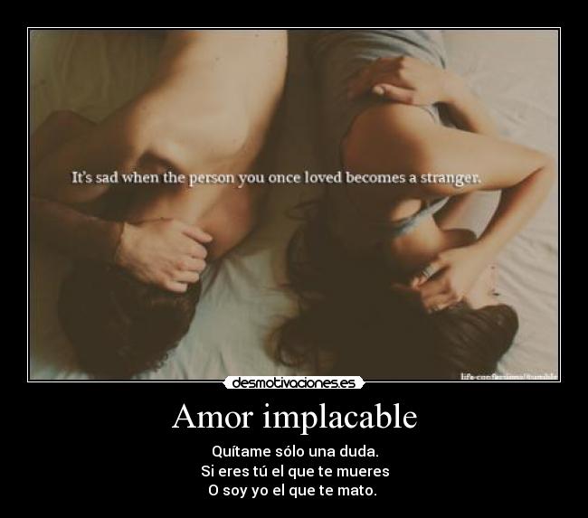 Amor implacable - Quítame sólo una duda.
Si eres tú el que te mueres
O soy yo el que te mato.