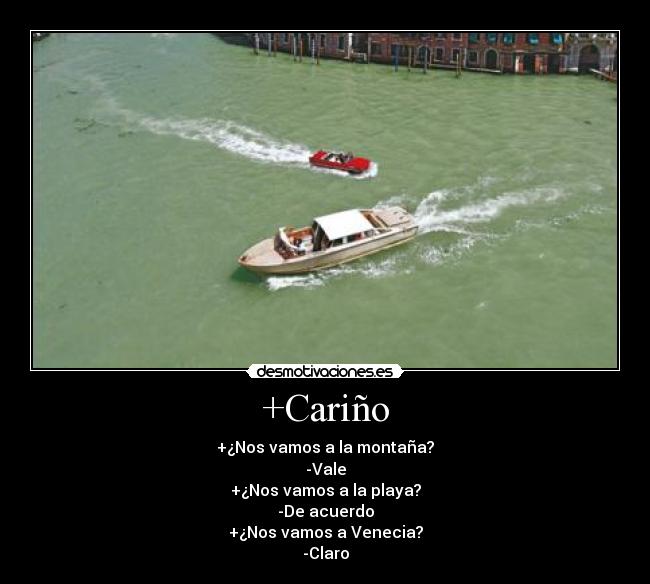 +Cariño - +¿Nos vamos a la montaña?
-Vale
+¿Nos vamos a la playa?
-De acuerdo
+¿Nos vamos a Venecia?
-Claro