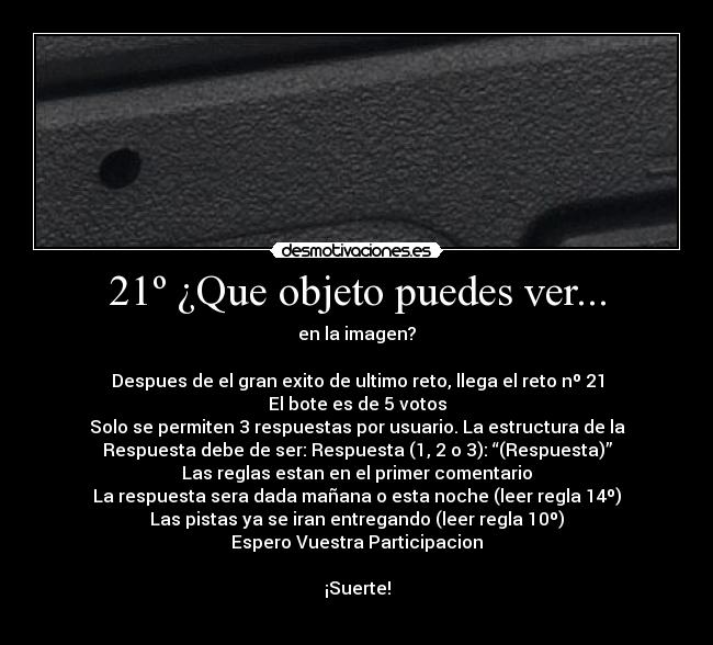 21º ¿Que objeto puedes ver... - en la imagen?

Despues de el gran exito de ultimo reto, llega el reto nº 21
El bote es de 5 votos
Solo se permiten 3 respuestas por usuario. La estructura de la
Respuesta debe de ser: Respuesta (1, 2 o 3): “(Respuesta)”
Las reglas estan en el primer comentario
La respuesta sera dada mañana o esta noche (leer regla 14º)
Las pistas ya se iran entregando (leer regla 10º)
Espero Vuestra Participacion

¡Suerte!
