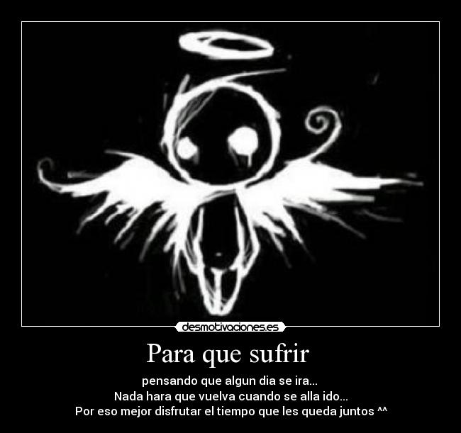 Para que sufrir  - pensando que algun dia se ira... 
Nada hara que vuelva cuando se alla ido...
Por eso mejor disfrutar el tiempo que les queda juntos ^^