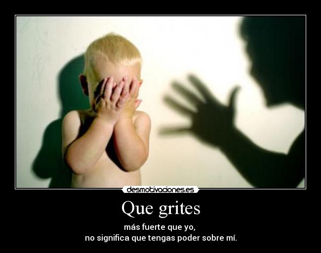 Que grites - más fuerte que yo, 
no significa que tengas poder sobre mí.