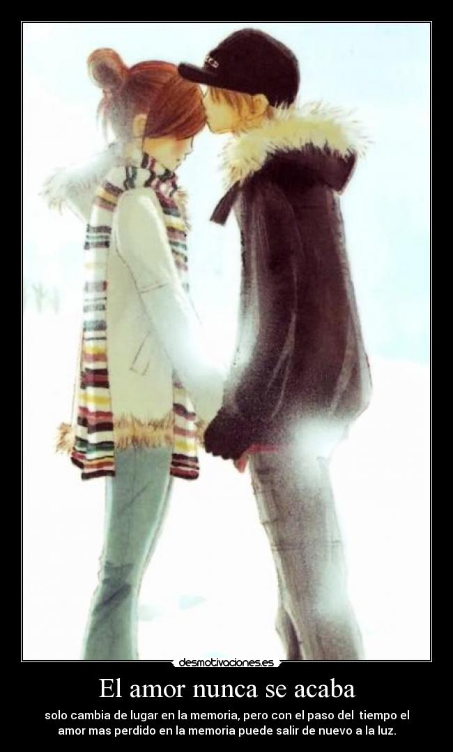 El amor nunca se acaba - solo cambia de lugar en la memoria, pero con el paso del  tiempo el
amor mas perdido en la memoria puede salir de nuevo a la luz.