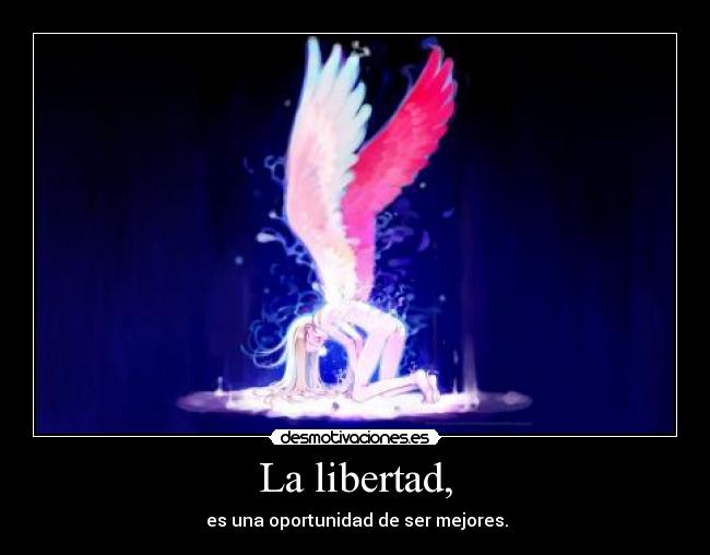 La libertad, -  es una oportunidad de ser mejores.