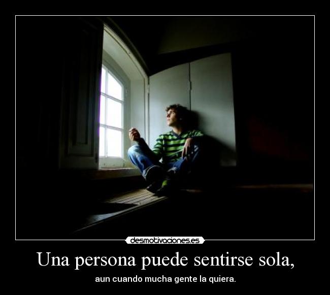 Una persona puede sentirse sola, - aun cuando mucha gente la quiera.