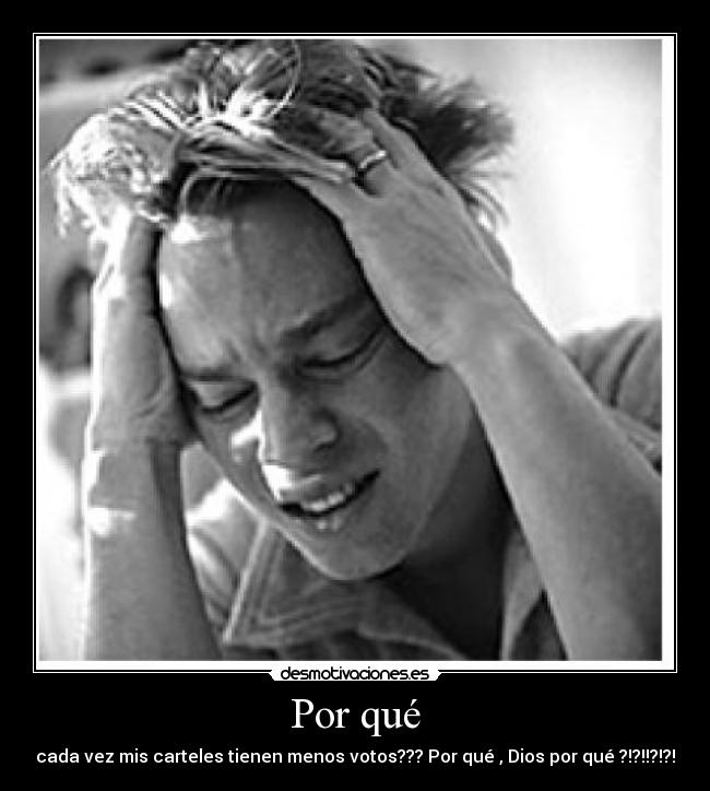 Por qué - cada vez mis carteles tienen menos votos??? Por qué , Dios por qué ?!?!!?!?!