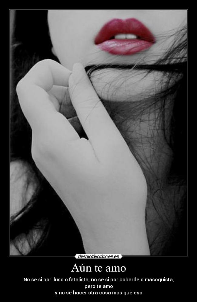 Aún te amo - No se si por iluso o fatalista, no sé si por cobarde o masoquista, pero te amo
y no sé hacer otra cosa más que eso.