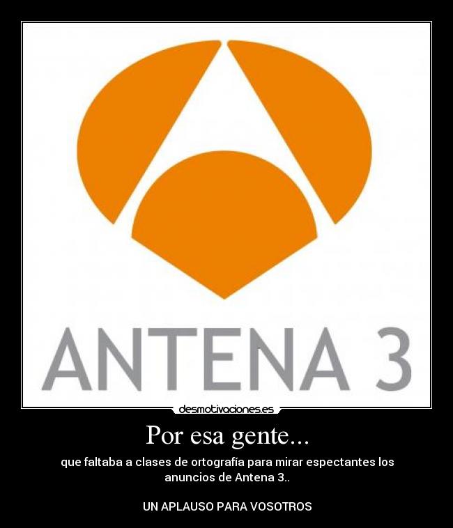 Por esa gente... - que faltaba a clases de ortografía para mirar espectantes los anuncios de Antena 3..

UN APLAUSO PARA VOSOTROS