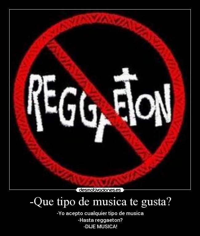 -Que tipo de musica te gusta? - -Yo acepto cualquier tipo de musica
-Hasta reggaeton?
-DIJE MUSICA!