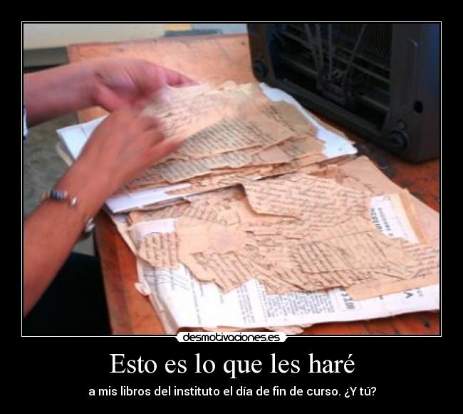 Esto es lo que les haré - a mis libros del instituto el día de fin de curso. ¿Y tú?