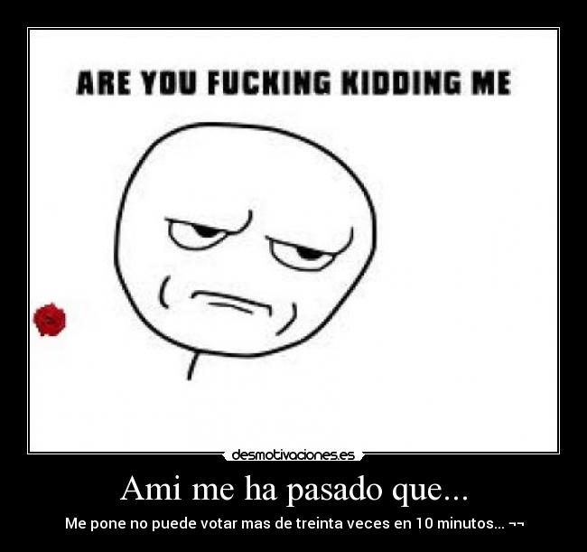 Ami me ha pasado que... - Me pone no puede votar mas de treinta veces en 10 minutos... ¬¬