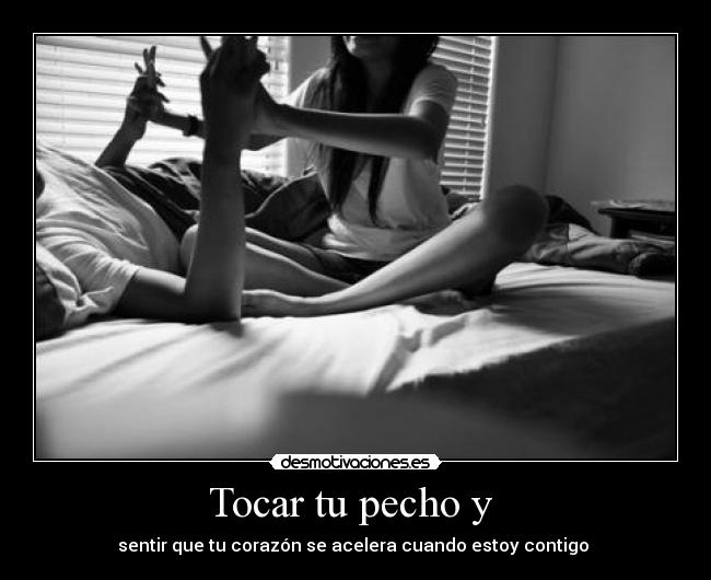 Tocar tu pecho y  - sentir que tu corazón se acelera cuando estoy contigo ♥