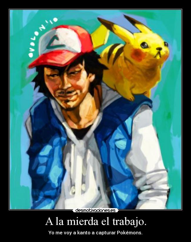 A la mierda el trabajo. - Yo me voy a kanto a capturar Pokémons.