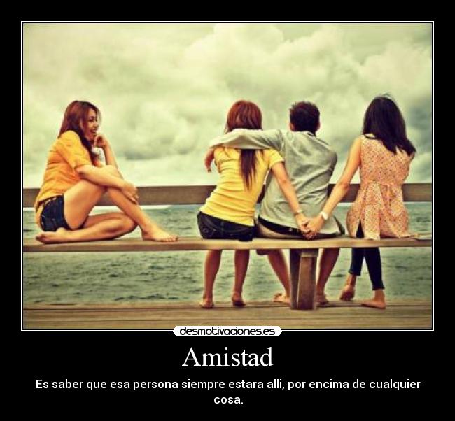 Amistad - Es saber que esa persona siempre estara alli, por encima de cualquier cosa.
