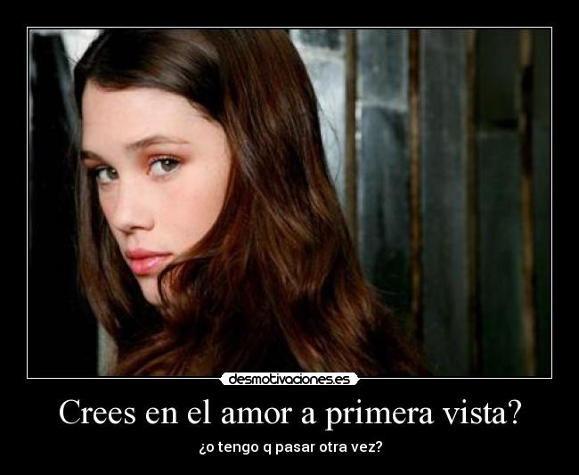 Crees en el amor a primera vista? - ¿o tengo q pasar otra vez?
