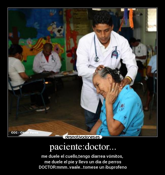 paciente:doctor... - me duele el cuello,tengo diarrea vómitos, 
me duele el pie y llevo un dia de perros
DOCTOR:mmm..vaale...tomese un ibuprofeno