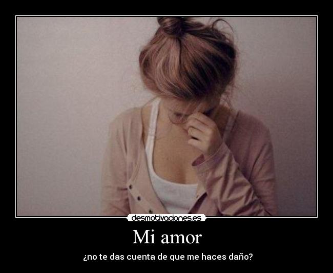 Mi amor - ¿no te das cuenta de que me haces daño?