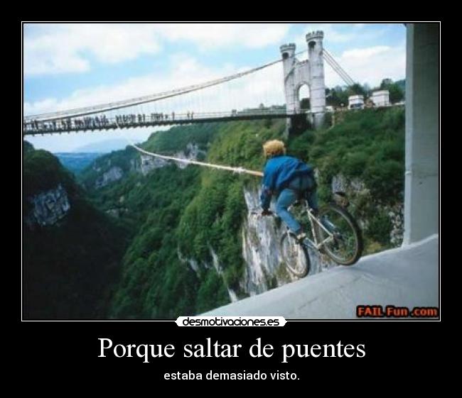 Porque saltar de puentes - estaba demasiado visto.
