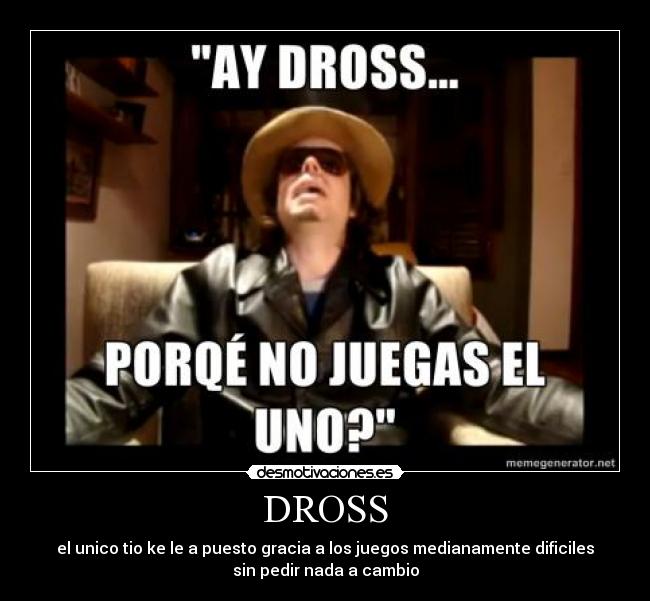 DROSS - el unico tio ke le a puesto gracia a los juegos medianamente dificiles
sin pedir nada a cambio